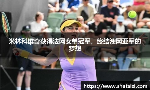 米林科维奇获得法网女单冠军，终结澳网亚军的梦想