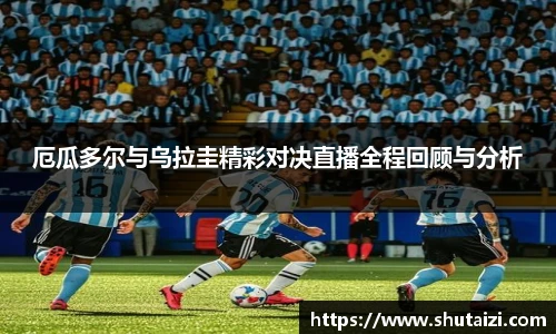 厄瓜多尔与乌拉圭精彩对决直播全程回顾与分析